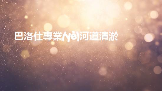 巴洛仕專業(yè)河道清淤設備租賃，高效環(huán)保首選！